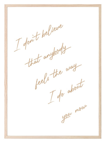 I Don't Believe That Anybody Feels About You, The Way I Do Print | Family & Love Wall Art | Customisable