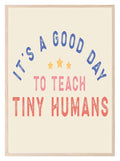 Its A Good Day To Teach Tiny Humans Print | Teacher Wall Art Gift - Larosier Prints