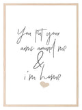 You Put Your Arms Around Me & I'm Home Print | Family & Love Wall Art - Larosier Prints