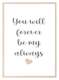You Will Forever Be My Always Print | Family & Love Wall Art - Larosier Prints