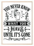 You Never Know What You Have Until It's Gone Toilet Roll Print | Monochrome | Fun Bathroom Wall Art - Larosier Prints