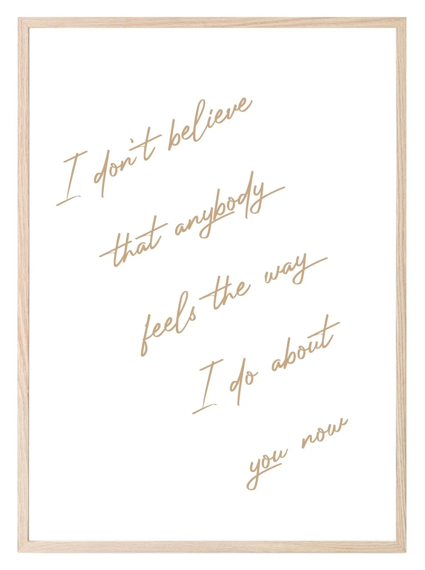I Don't Believe That Anybody Feels About You, The Way I Do Print | Family & Love Wall Art | Customisable - Larosier Prints