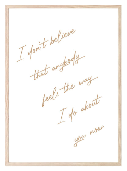 I Don't Believe That Anybody Feels About You, The Way I Do Print | Family & Love Wall Art | Customisable