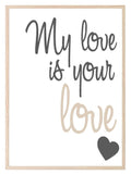 My Love Is Your Love Print | Love & Romance Wall Art | Customisable - Larosier Prints