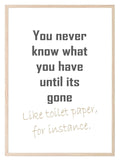 Toilet Humour Print | You Never Know What You have Until It's Gone, Like Toilet Paper Wall Art - Larosier Prints